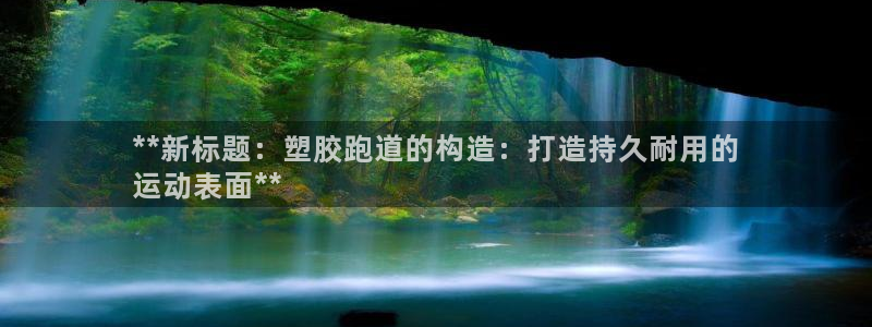 谈球吧app赛事分析在哪里看：**新标题：塑胶跑道的构造：打造持久耐用的
运动表面**