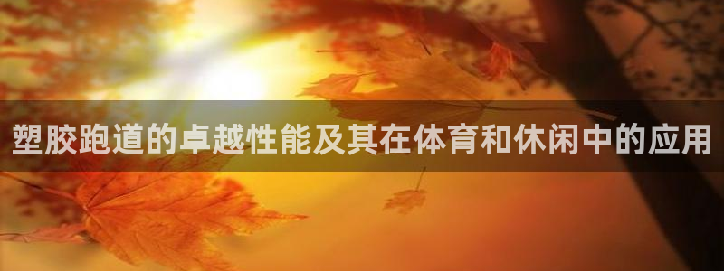 谈球吧app赛事分析报告模板：塑胶跑道的卓越性能及其在体育和休闲中的应用