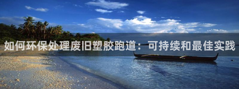 谈球吧体育app下载中心官方最新版：如何环保处理废旧塑胶跑道：可持续和最佳实践