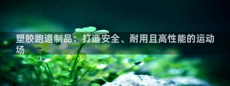 谈球吧app官网：塑胶跑道制品：打造安全、耐用且高性能的运动
场