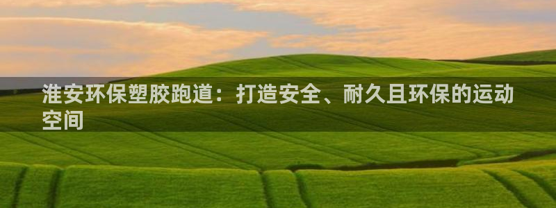 谈球吧入口：淮安环保塑胶跑道：打造安全、耐久且环保的运动
空间