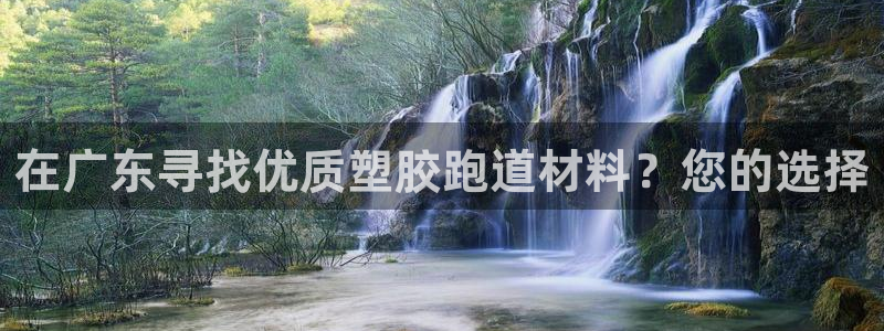 谈球吧最新APP下载：在广东寻找优质塑胶跑道材料？您