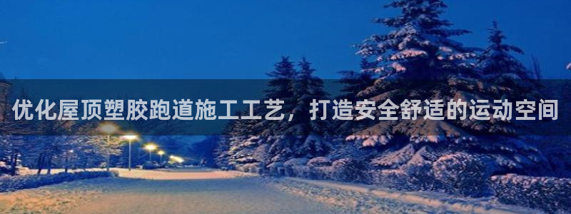 谈球吧体育app官网：优化屋顶塑胶跑道施工工艺，打造安全舒适的运动空间