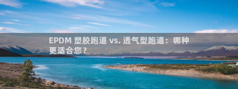 谈球吧官网在线入口手机版：EPDM 塑胶跑道 vs. 透气型跑道：哪种
更适合您？
