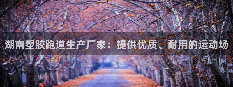 谈球吧咋样黑钱：湖南塑胶跑道生产厂家：提供优质、耐用