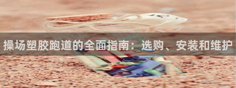谈球吧官网入口在线观看：操场塑胶跑道的全面指南：选购、安装和维护