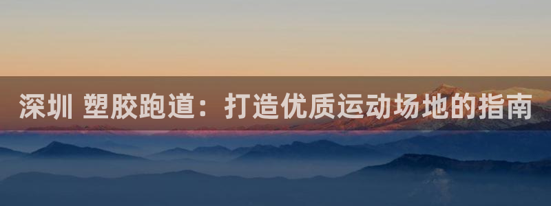 谈球吧官网提款不了：深圳 塑胶跑道：打造优质运动场地的指南