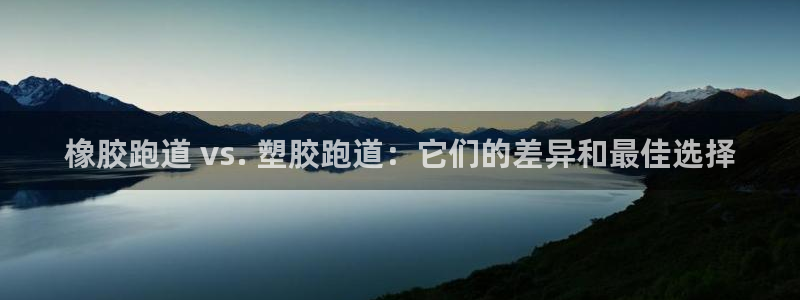谈球吧官网在线入口手机版免费：橡胶跑道 vs. 塑胶跑道：它们的差异和最佳选择