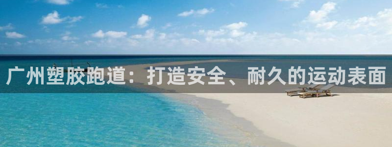 谈球吧体育app下载官网苹果版：广州塑胶跑道：打造安全、耐久的运动表面