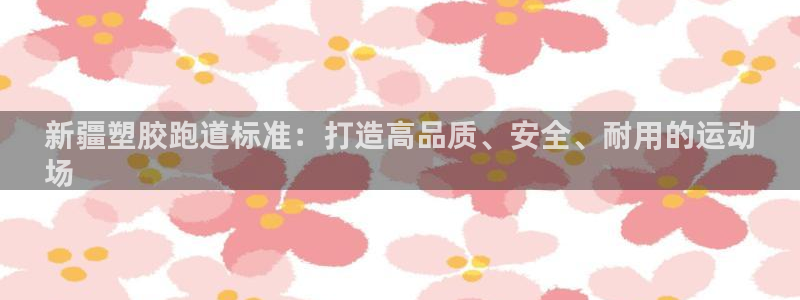 谈球吧网页版：新疆塑胶跑道标准：打造高品质、安全、耐用的运动
场
