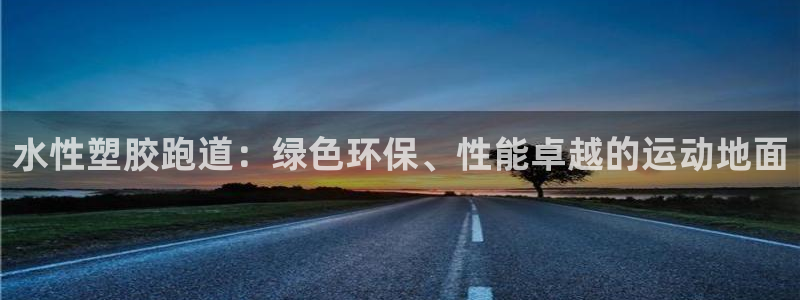 谈球吧的聊天软件有哪些：水性塑胶跑道：绿色环保、性能卓越的运动地面
