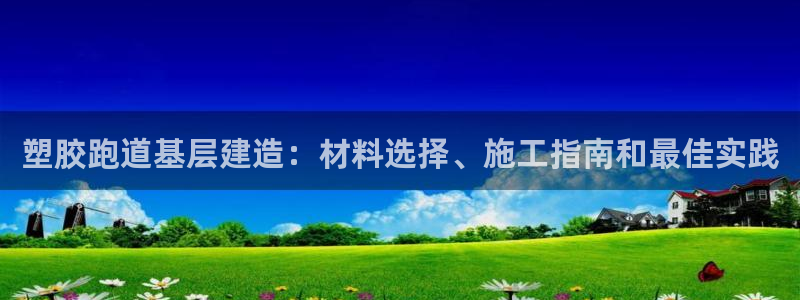 谈球吧网页登陆：塑胶跑道基层建造：材料选择、施工指南和最佳实践