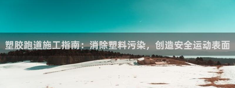谈球吧体育app下载官网苹果手机：塑胶跑道施工指南：消除塑料污染，创造安全运动表面