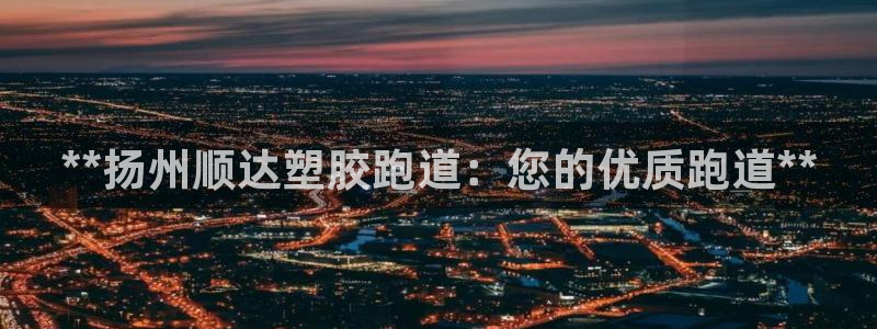 谈球吧app靠谱吗：**扬州顺达塑胶跑道：您的优质跑道**