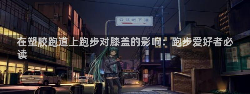 谈球吧官网在线入口手机版下载安装：在塑胶跑道上跑步对膝盖的影响：跑步爱好者必
读
