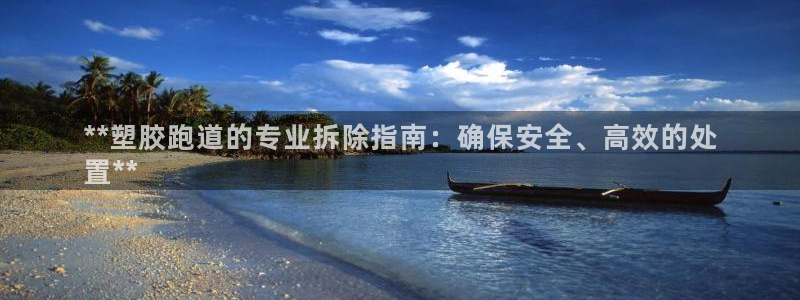 谈球吧首充金额截图：**塑胶跑道的专业拆除指南：确保安全、高效的处
置**