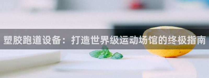 谈球吧平台正规吗可靠吗：塑胶跑道设备：打造世界级运动