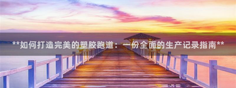 谈球吧是正规平台吗：**如何打造完美的塑胶跑道：一份全面的生产记录指南**