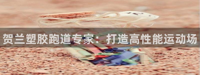 谈球吧是黑台子吗还是白台子好：贺兰塑胶跑道专家：打造高性能运动场