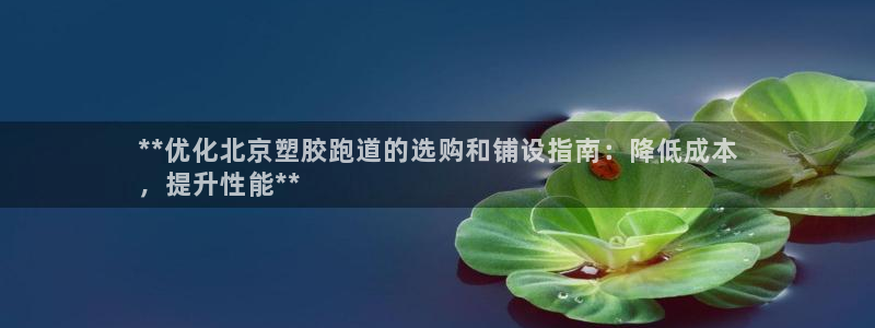 谈球吧是黑台子吗知乎全文：**优化北京塑胶跑道的选购和铺设指南：降低成本
，提升性能**