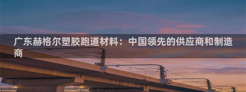 谈球吧是黑台子吗是真的吗：广东赫格尔塑胶跑道材料：中国领先的供应商和制造
商