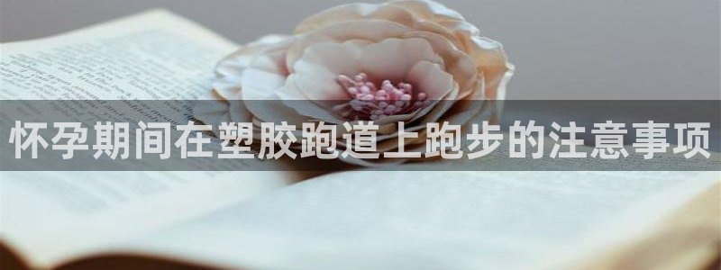 谈球吧官网在线入口网址：怀孕期间在塑胶跑道上跑步的注意事项