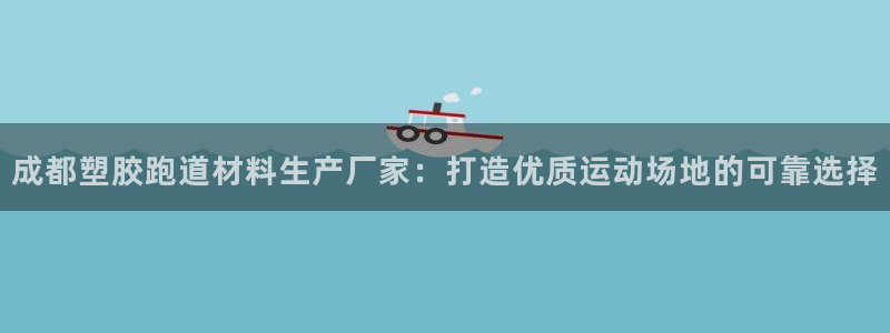 谈球吧论坛：成都塑胶跑道材料生产厂家：打造优质运动场地的可靠选择