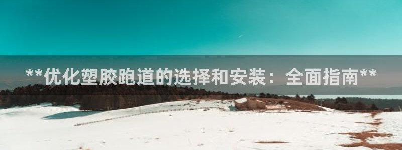 谈球吧app在哪里下载：**优化塑胶跑道的选择和安装