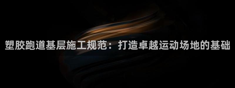 谈球吧属于哪个：塑胶跑道基层施工规范：打造卓越运动场地的基础
