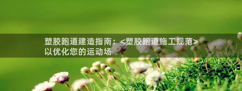 谈球吧买球靠谱吗：塑胶跑道建造指南：<塑胶跑道施工规范>
以优化您的运动场