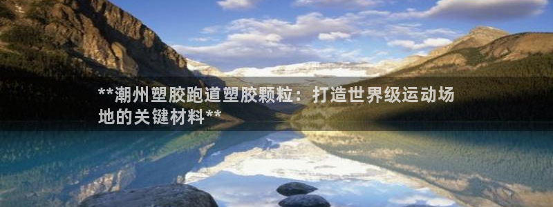 谈球吧官网app：**潮州塑胶跑道塑胶颗粒：打造世界级运动场
地的关键材料**