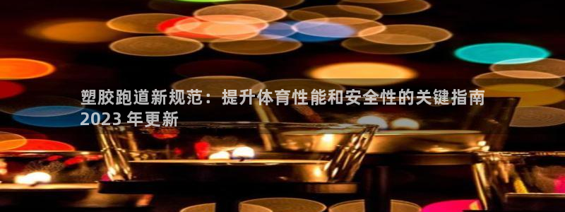 谈球吧体育app下载：塑胶跑道新规范：提升体育性能和安全性的关键指南
2023 年更新