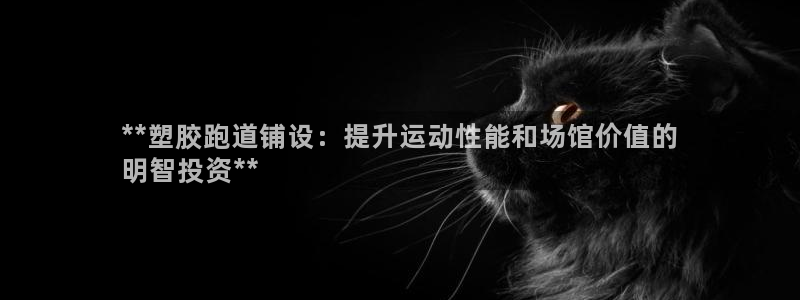 谈球吧娱乐app下载官网苹果：**塑胶跑道铺设：提升运动性能和场馆价值的
明智投资**