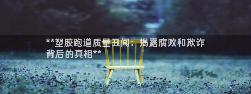 谈球吧娱乐app下载官网苹果版：**塑胶跑道质量丑闻：揭露腐败和欺诈
背后的真相**