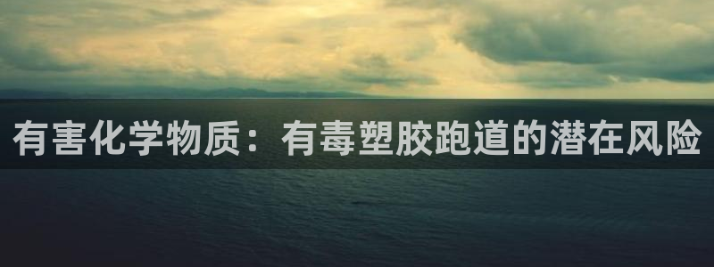 谈球吧app官网下载安卓：有害化学物质：有毒塑胶跑道的潜在风险