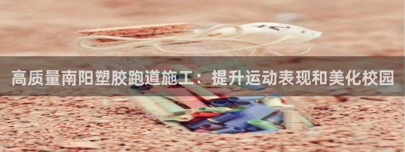 谈球吧官网入口在线观看：高质量南阳塑胶跑道施工：提升运动表现和美化校园