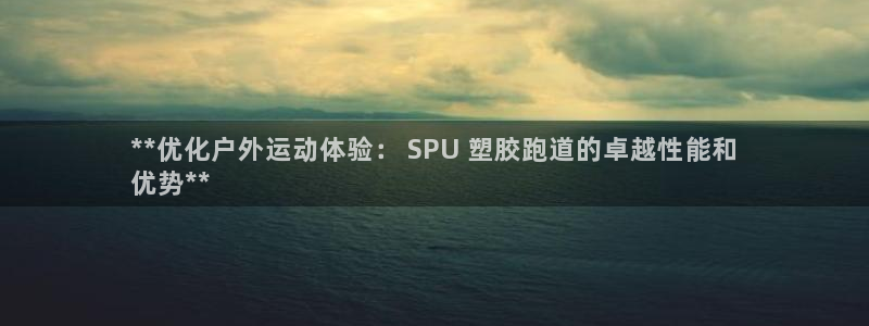 谈球吧网app官网下载：**优化户外运动体验： SPU 塑胶跑道的卓越性能和
优势**
