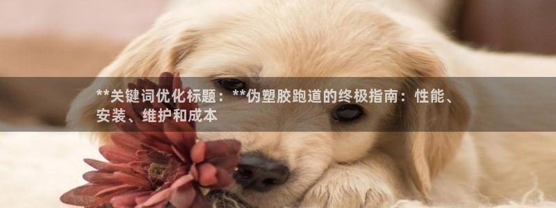 谈球吧是黑台子吗是真的吗：**关键词优化标题：**伪塑胶跑道的终极指南：性能、
安装、维护和成本