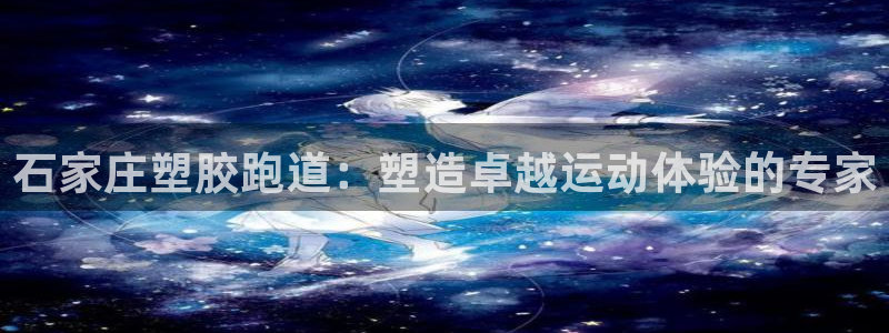 谈球吧app体育下载：石家庄塑胶跑道：塑造卓越运动体验的专家