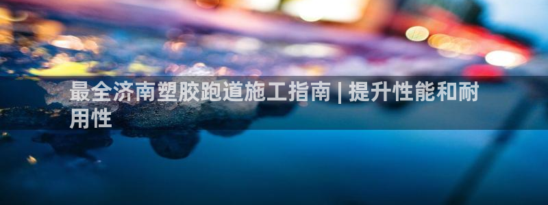 谈球吧体育app下载中心官方最新版：最全济南塑胶跑道施工指南 | 提升性能和耐
用性