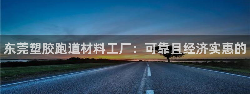 谈球吧体育app下载中心官方网站：东莞塑胶跑道材料工厂：可靠且经济实惠的