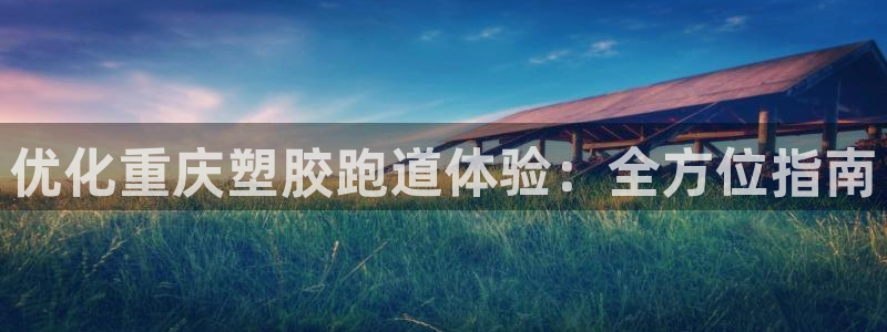 谈球吧体育app下载官网：优化重庆塑胶跑道体验：全方位指南