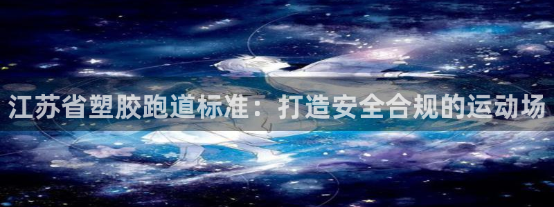 谈球吧是黑台子吗知乎小说：江苏省塑胶跑道标准：打造安全合规的运动场