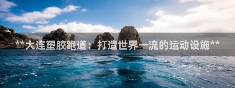 谈球吧平台正规吗可靠吗安全吗：**大连塑胶跑道：打造世界一流的运动设施**