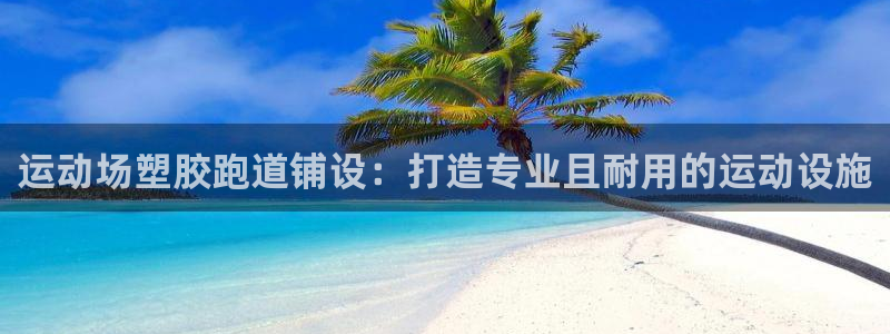 谈球吧app赛事分析：运动场塑胶跑道铺设：打造专业且耐用的运动设施