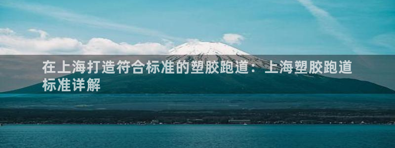 谈球吧网页登录：在上海打造符合标准的塑胶跑道：上海塑胶跑道
标准详解