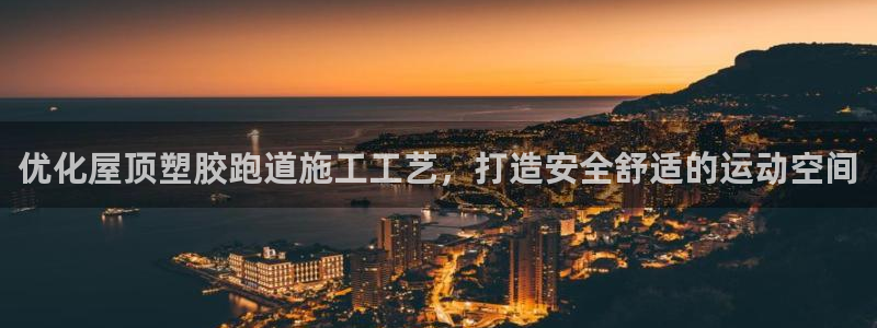 谈球吧nba：优化屋顶塑胶跑道施工工艺，打造安全舒适的运动空间