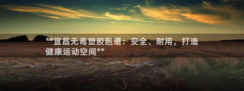 谈球吧平台黑吗?：**宜昌无毒塑胶跑道：安全、耐用，打造
健康运动空间**