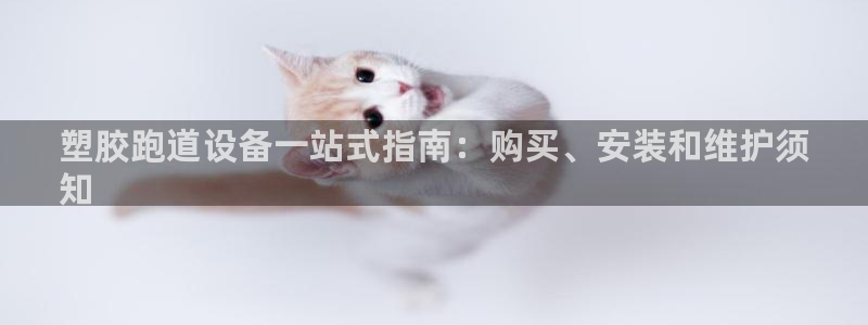 谈球吧体育首页综合登陆：塑胶跑道设备一站式指南：购买