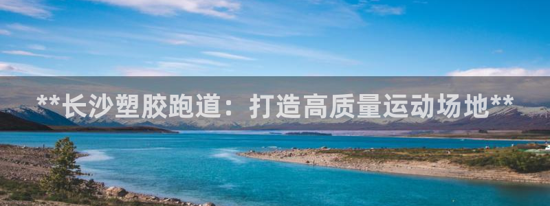 谈球吧是黑台子吗知乎：**长沙塑胶跑道：打造高质量运动场地**